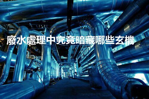 廢水處理中究竟暗藏哪些玄機？又該如何破解？